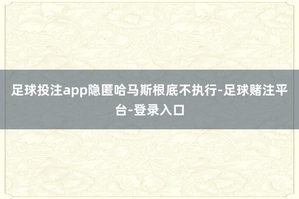 足球投注app隐匿哈马斯根底不执行-足球赌注平台-登录入口