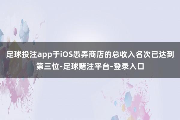 足球投注app于iOS愚弄商店的总收入名次已达到第三位-足球赌注平台-登录入口