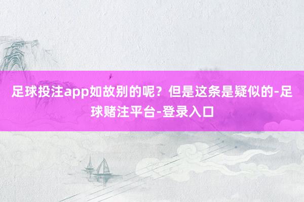 足球投注app如故别的呢？但是这条是疑似的-足球赌注平台-登录入口