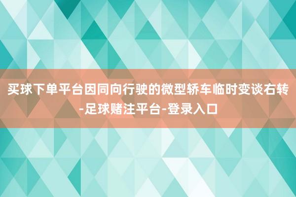 买球下单平台因同向行驶的微型轿车临时变谈右转-足球赌注平台-登录入口