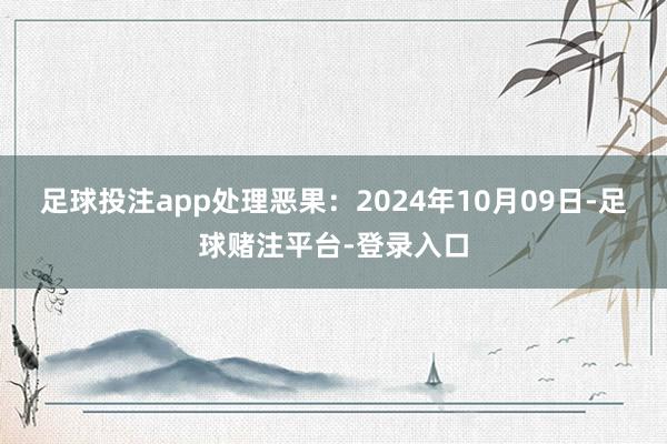 足球投注app处理恶果：2024年10月09日-足球赌注平台-登录入口