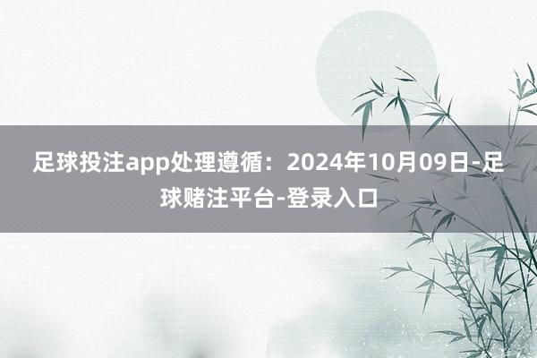 足球投注app处理遵循：2024年10月09日-足球赌注平台-登录入口