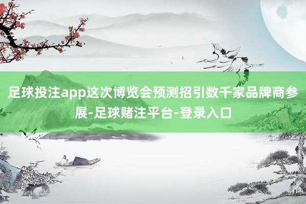 足球投注app这次博览会预测招引数千家品牌商参展-足球赌注平台-登录入口