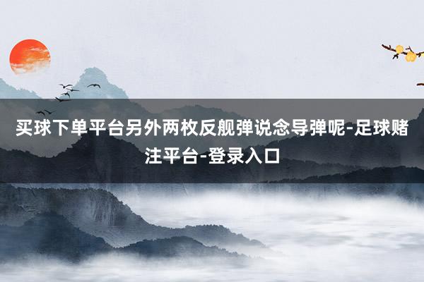 买球下单平台另外两枚反舰弹说念导弹呢-足球赌注平台-登录入口