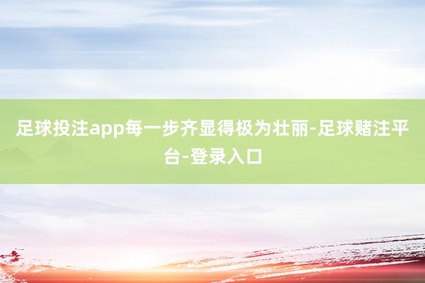 足球投注app每一步齐显得极为壮丽-足球赌注平台-登录入口