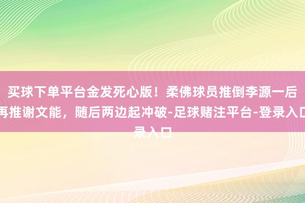 买球下单平台金发死心版！柔佛球员推倒李源一后再推谢文能，随后两边起冲破-足球赌注平台-登录入口