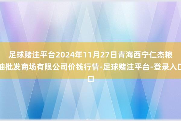 足球赌注平台2024年11月27日青海西宁仁杰粮油批发商场有限公司价钱行情-足球赌注平台-登录入口